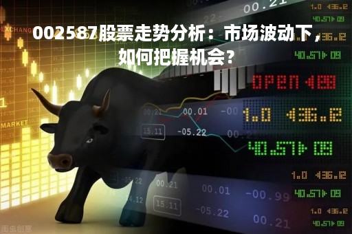 002587股票走势分析：市场波动下，如何把握机会？