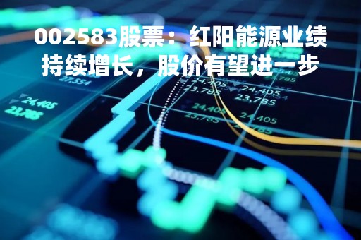 002583股票：红阳能源业绩持续增长，股价有望进一步上涨