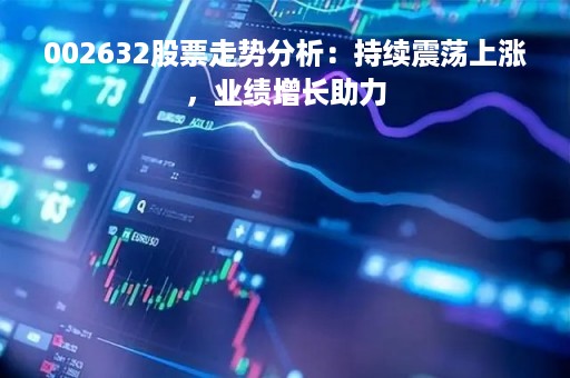 002632股票走势分析：持续震荡上涨，业绩增长助力
