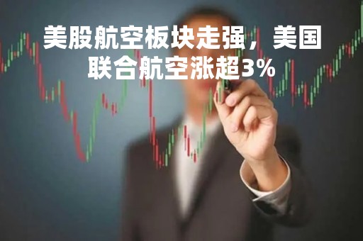 美股航空板块走强，美国联合航空涨超3%