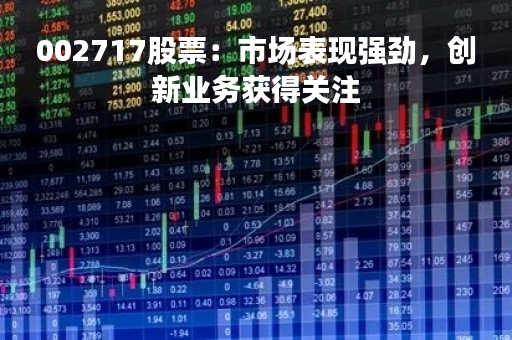 002717股票：市场表现强劲，创新业务获得关注