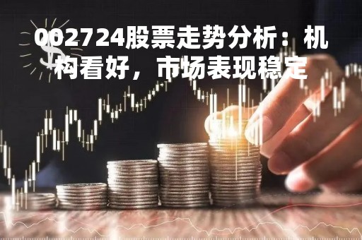 002724股票走势分析：机构看好，市场表现稳定