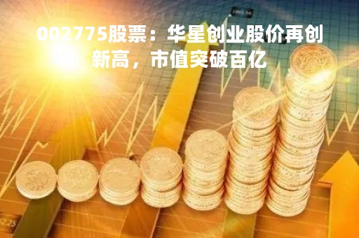 002775股票：华星创业股价再创新高，市值突破百亿