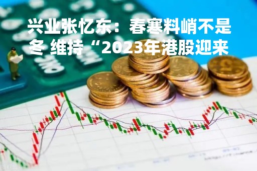 兴业张忆东：春寒料峭不是冬 维持“2023年港股迎来小冰河期春天”判断