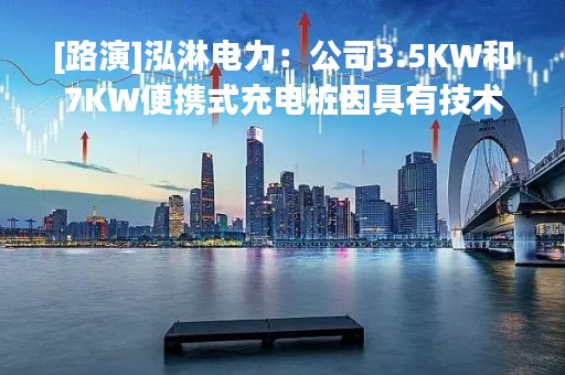 [路演]泓淋电力：公司3.5KW和7KW便携式充电桩因具有技术创新性、充电安全性、便携性等技术优势 已批量应用在乘用车和商用车上