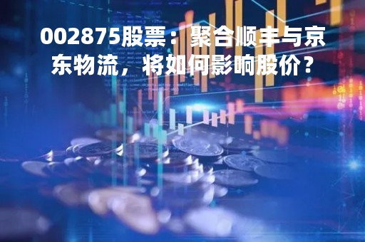 002875股票：聚合顺丰与京东物流，将如何影响股价？