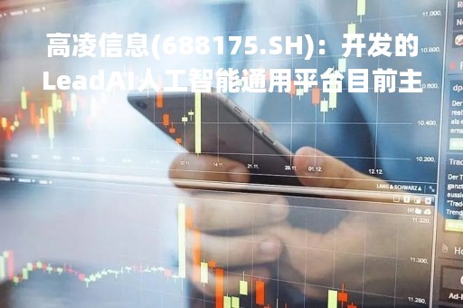 高凌信息(688175.SH)：开发的LeadAI人工智能通用平台目前主要应用于网络内容安全业务