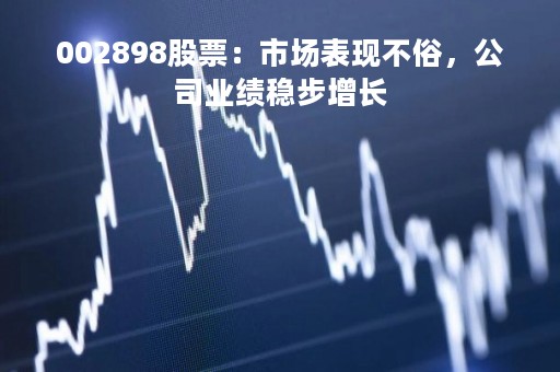 002898股票：市场表现不俗，公司业绩稳步增长