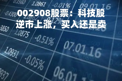002908股票：科技股逆市上涨，买入还是卖出？