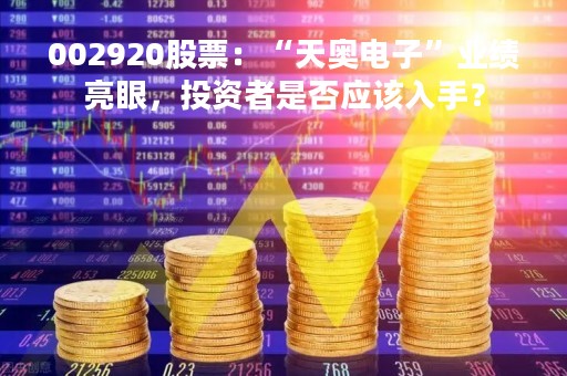 002920股票：“天奥电子”业绩亮眼，投资者是否应该入手？