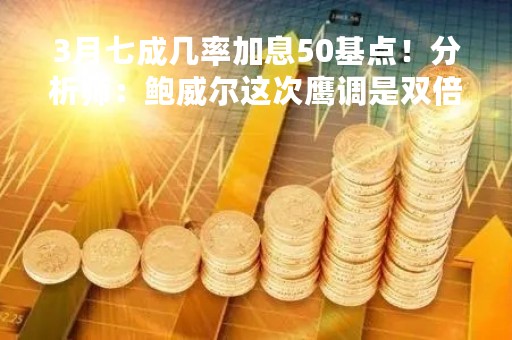 3月七成几率加息50基点！分析师：鲍威尔这次鹰调是双倍的