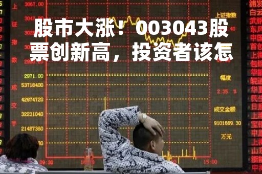 股市大涨！003043股票创新高，投资者该怎么办？