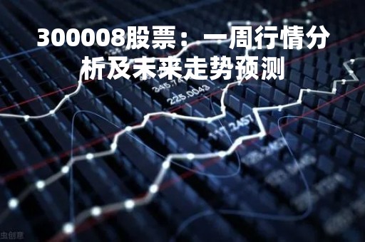 300008股票：一周行情分析及未来走势预测