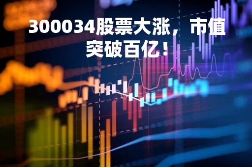 300034股票大涨，市值突破百亿！