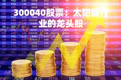 300040股票：太阳能行业的龙头股