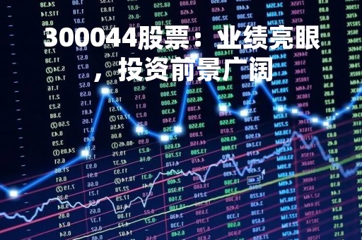 300044股票：业绩亮眼，投资前景广阔