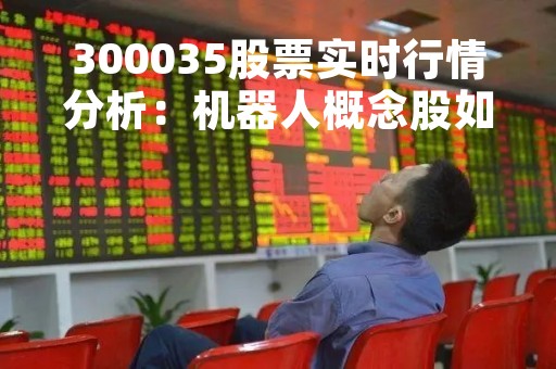 300035股票实时行情分析：机器人概念股如何投资？