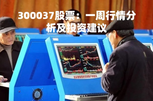 300037股票：一周行情分析及投资建议