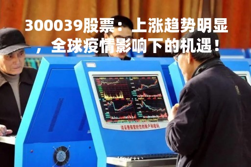 300039股票：上涨趋势明显，全球疫情影响下的机遇！