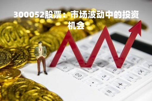 300052股票：市场波动中的投资机会