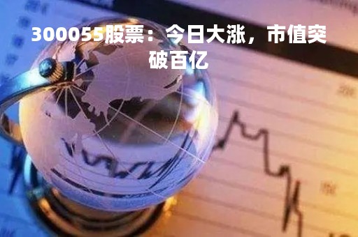300055股票：今日大涨，市值突破百亿