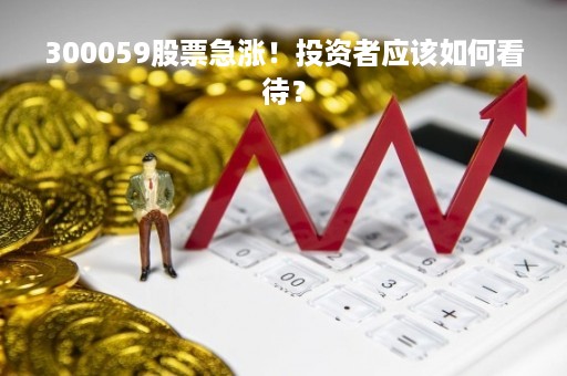 300059股票急涨！投资者应该如何看待？