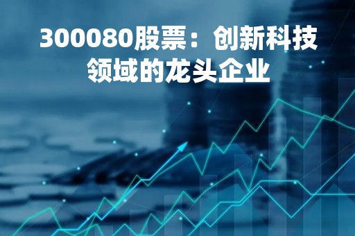 300080股票：创新科技领域的龙头企业