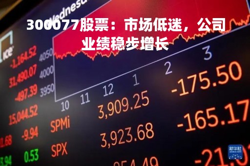 300077股票：市场低迷，公司业绩稳步增长