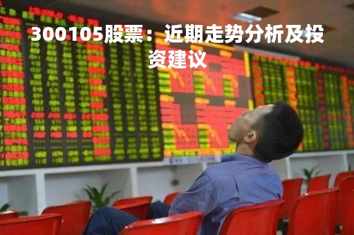 300105股票：近期走势分析及投资建议