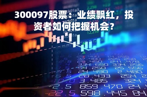 300097股票：业绩飘红，投资者如何把握机会？