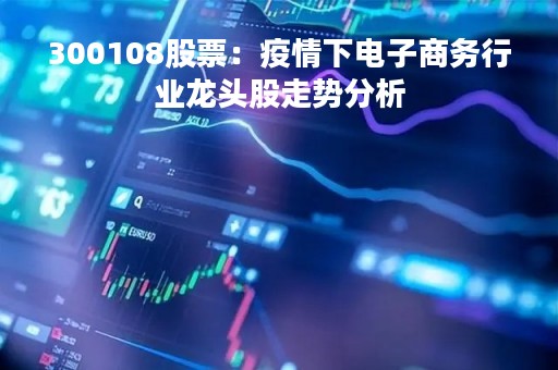 300108股票：疫情下电子商务行业龙头股走势分析