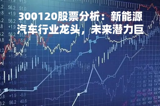 300120股票分析：新能源汽车行业龙头，未来潜力巨大