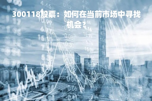 300118股票：如何在当前市场中寻找机会？