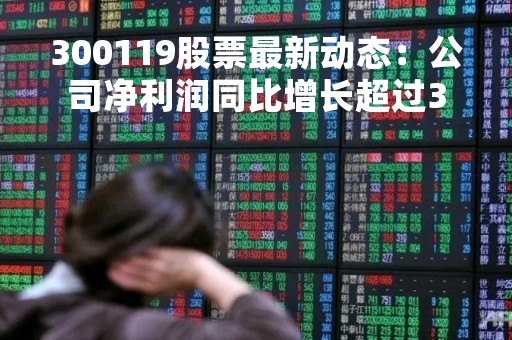 300119股票最新动态：公司净利润同比增长超过30%