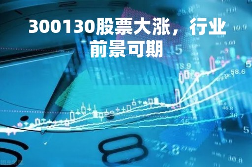 300130股票大涨，行业前景可期