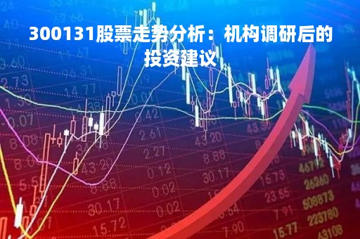 300131股票走势分析：机构调研后的投资建议