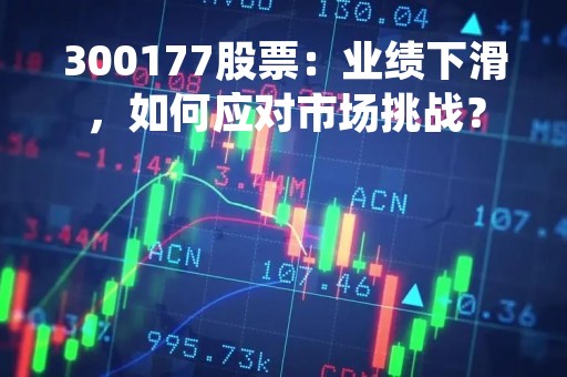 300177股票：业绩下滑，如何应对市场挑战？