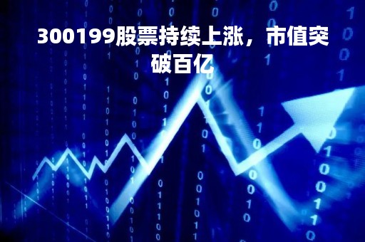 300199股票持续上涨，市值突破百亿