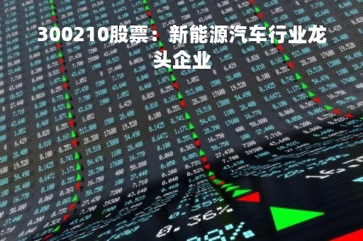 300210股票：新能源汽车行业龙头企业