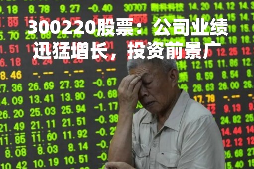 300220股票：公司业绩迅猛增长，投资前景广阔