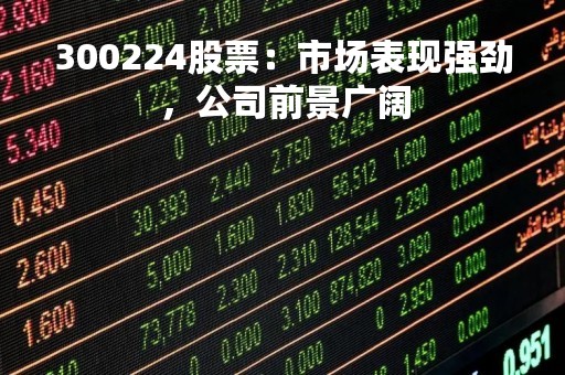 300224股票：市场表现强劲，公司前景广阔
