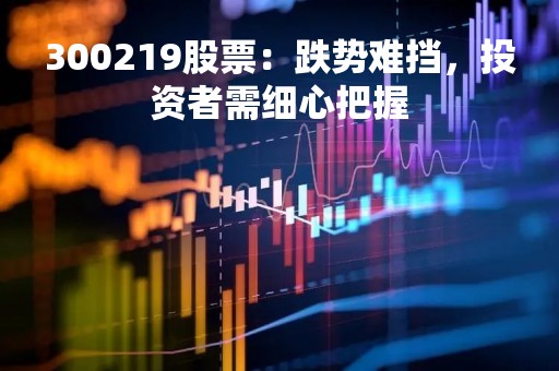 300219股票：跌势难挡，投资者需细心把握