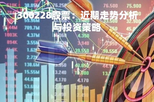 300228股票：近期走势分析与投资策略