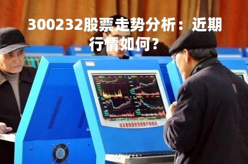 300232股票走势分析：近期行情如何？