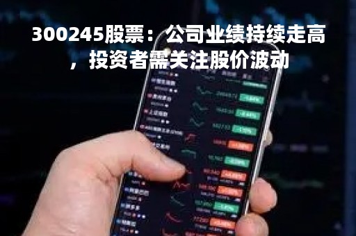 300245股票：公司业绩持续走高，投资者需关注股价波动