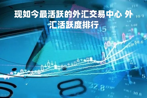 现如今最活跃的外汇交易中心 外汇活跃度排行
