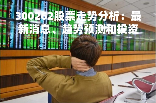 300262股票走势分析：最新消息、趋势预测和投资建议