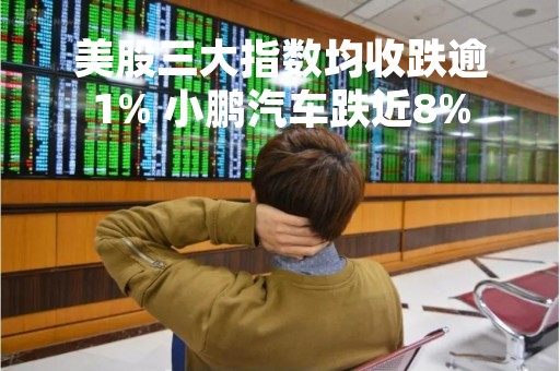 美股三大指数均收跌逾1% 小鹏汽车跌近8%