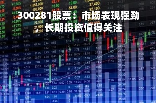 300281股票：市场表现强劲，长期投资值得关注