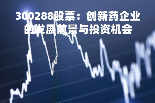 300288股票：创新药企业的发展前景与投资机会